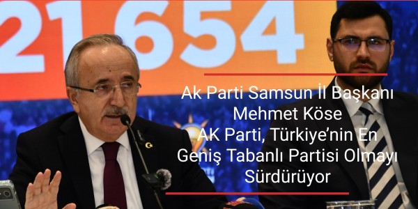 Ak Parti Samsun İl Başkanı Mehmet Köse AK Parti, Türkiye’nin En Geniş Tabanlı Partisi Olmayı Sürdürüyor